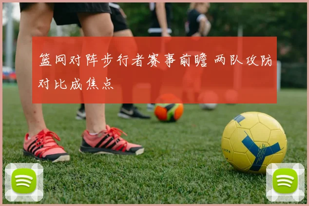 篮网对阵步行者赛事前瞻 两队攻防对比成焦点