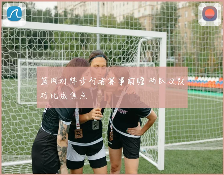 篮网对阵步行者赛事前瞻 两队攻防对比成焦点