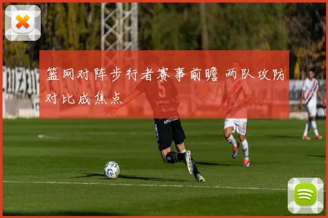 篮网对阵步行者赛事前瞻 两队攻防对比成焦点