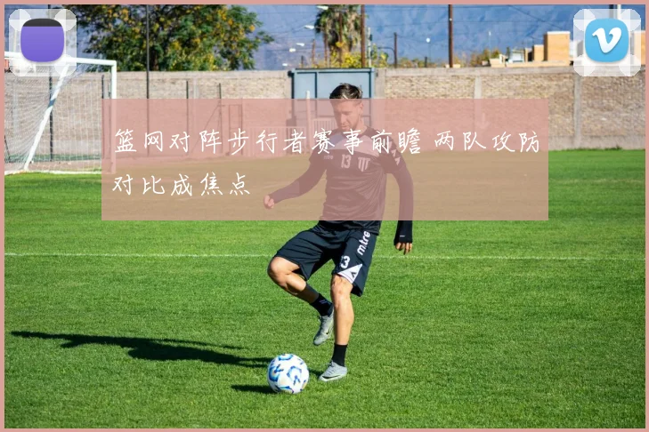 篮网对阵步行者赛事前瞻 两队攻防对比成焦点
