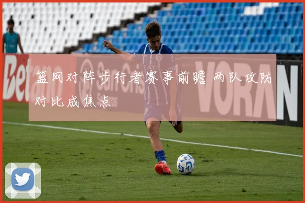 篮网对阵步行者赛事前瞻 两队攻防对比成焦点