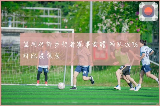 篮网对阵步行者赛事前瞻 两队攻防对比成焦点