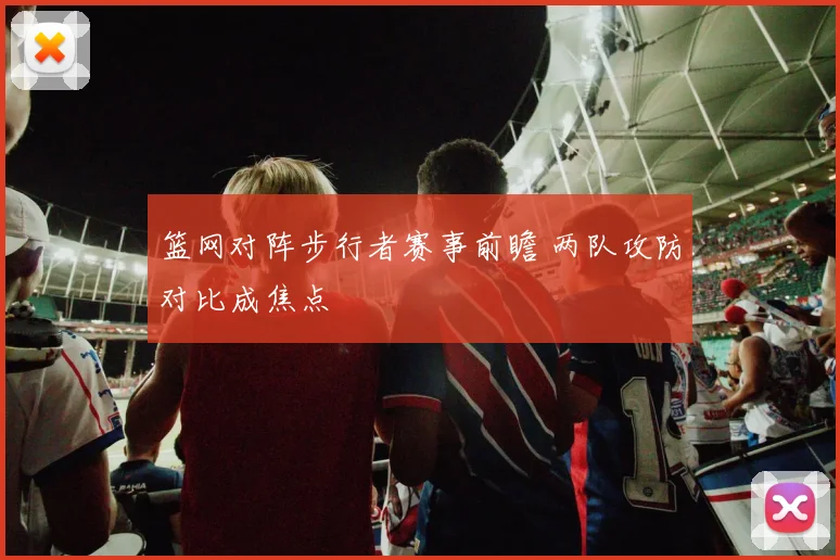 篮网对阵步行者赛事前瞻 两队攻防对比成焦点