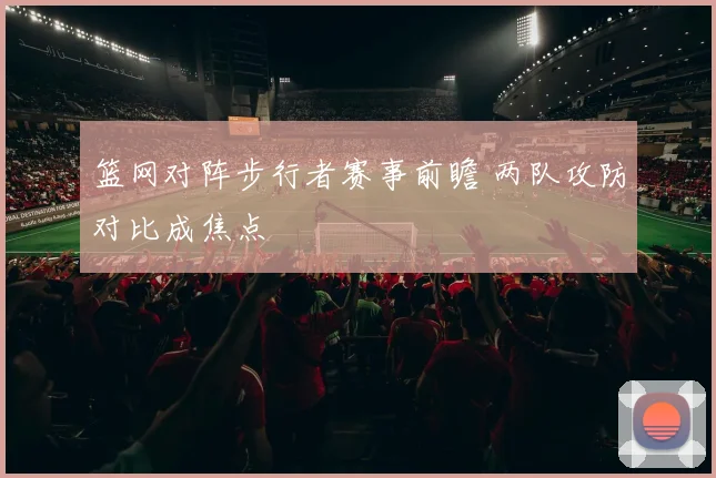 篮网对阵步行者赛事前瞻 两队攻防对比成焦点
