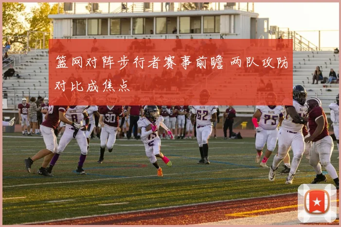 篮网对阵步行者赛事前瞻 两队攻防对比成焦点