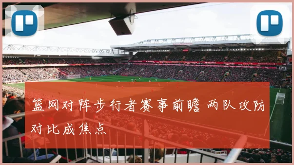 篮网对阵步行者赛事前瞻 两队攻防对比成焦点
