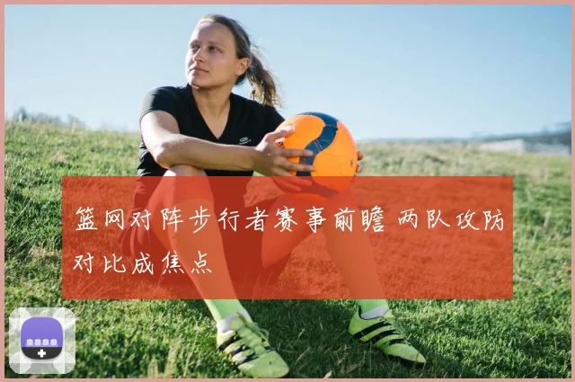 篮网对阵步行者赛事前瞻 两队攻防对比成焦点