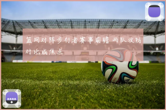 篮网对阵步行者赛事前瞻 两队攻防对比成焦点