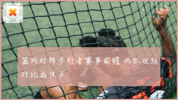 篮网对阵步行者赛事前瞻 两队攻防对比成焦点