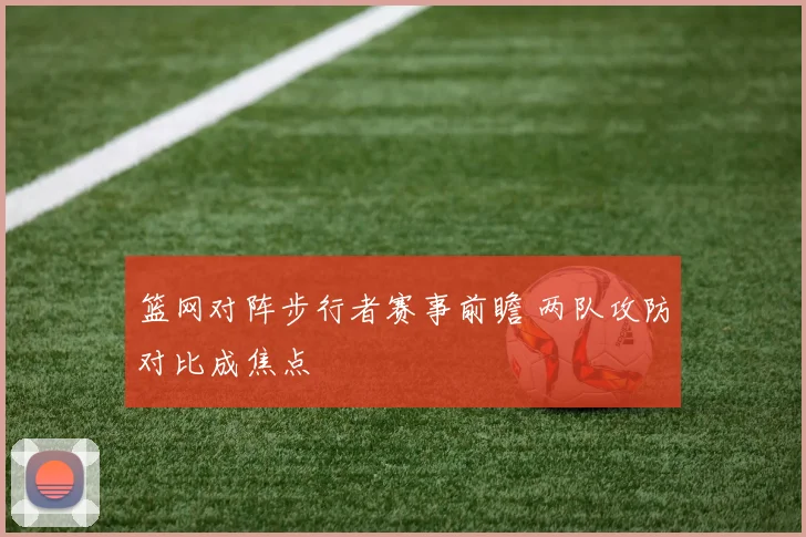篮网对阵步行者赛事前瞻 两队攻防对比成焦点