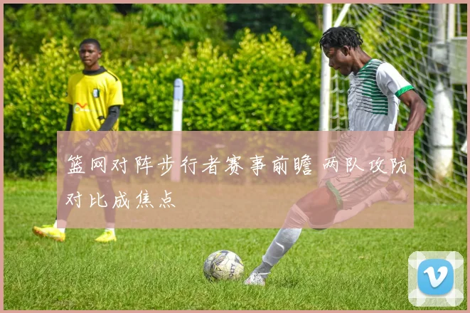篮网对阵步行者赛事前瞻 两队攻防对比成焦点