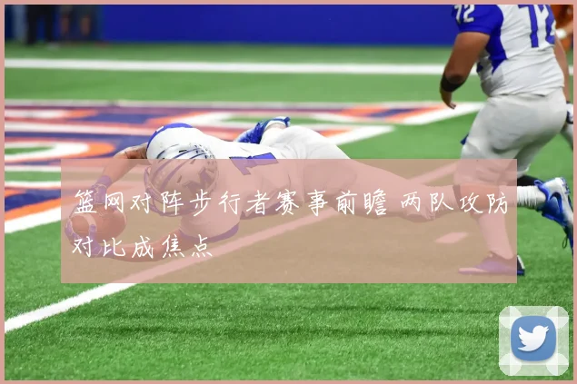 篮网对阵步行者赛事前瞻 两队攻防对比成焦点