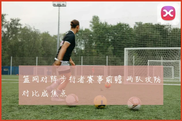 篮网对阵步行者赛事前瞻 两队攻防对比成焦点