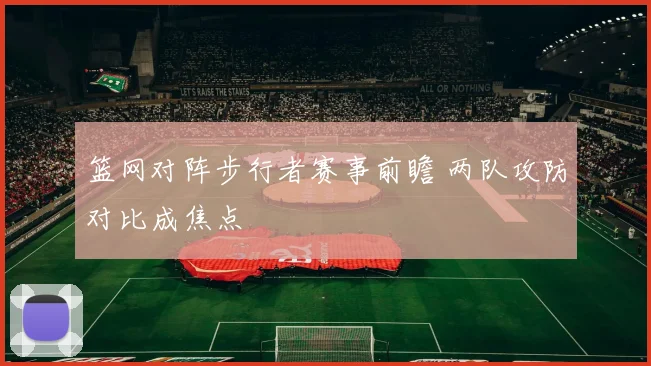 篮网对阵步行者赛事前瞻 两队攻防对比成焦点
