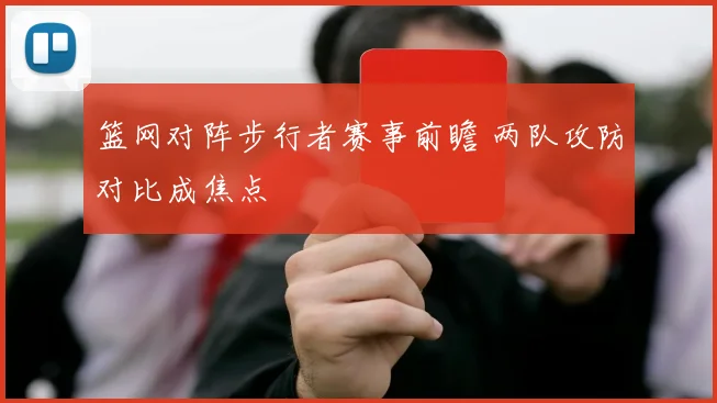 篮网对阵步行者赛事前瞻 两队攻防对比成焦点