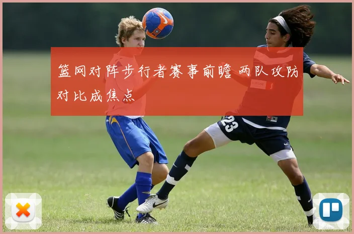 篮网对阵步行者赛事前瞻 两队攻防对比成焦点