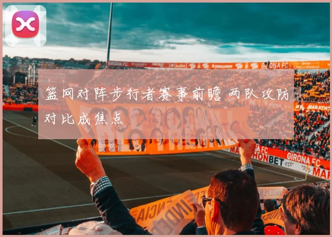 篮网对阵步行者赛事前瞻 两队攻防对比成焦点