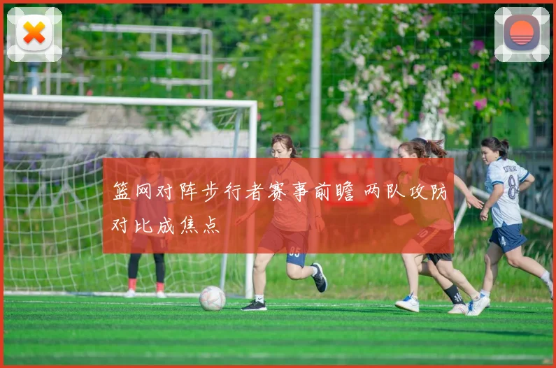 篮网对阵步行者赛事前瞻 两队攻防对比成焦点