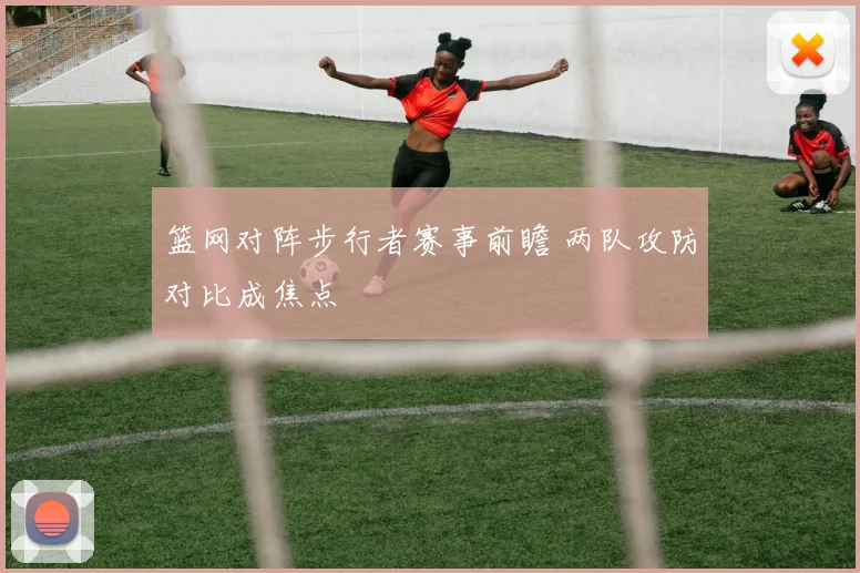 篮网对阵步行者赛事前瞻 两队攻防对比成焦点