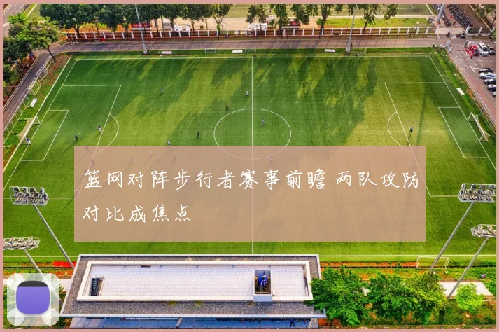 篮网对阵步行者赛事前瞻 两队攻防对比成焦点