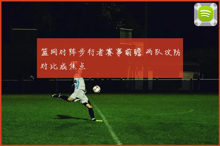 篮网对阵步行者赛事前瞻 两队攻防对比成焦点