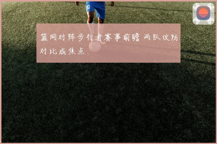 篮网对阵步行者赛事前瞻 两队攻防对比成焦点