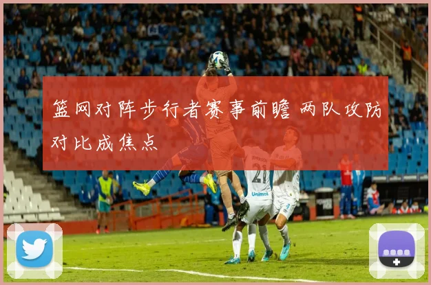 篮网对阵步行者赛事前瞻 两队攻防对比成焦点