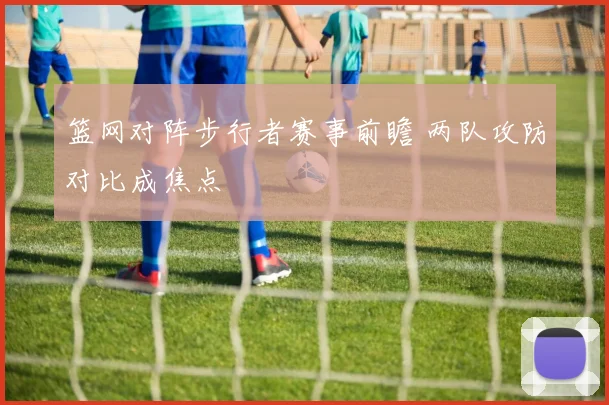 篮网对阵步行者赛事前瞻 两队攻防对比成焦点