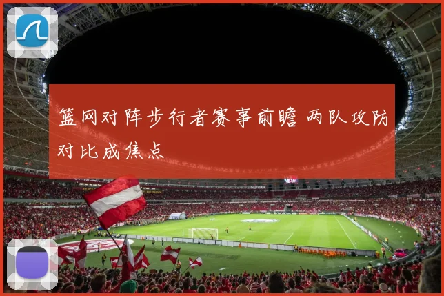 篮网对阵步行者赛事前瞻 两队攻防对比成焦点
