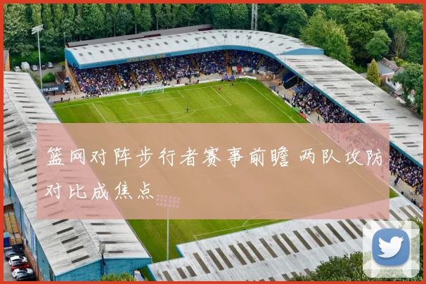 篮网对阵步行者赛事前瞻 两队攻防对比成焦点