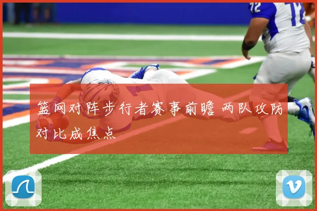 篮网对阵步行者赛事前瞻 两队攻防对比成焦点