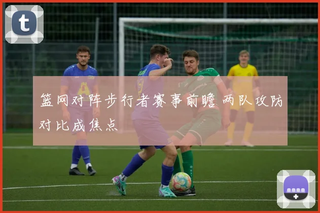 篮网对阵步行者赛事前瞻 两队攻防对比成焦点