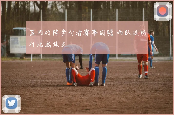 篮网对阵步行者赛事前瞻 两队攻防对比成焦点