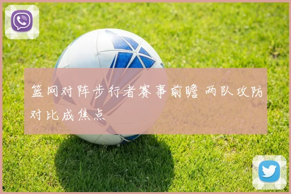 篮网对阵步行者赛事前瞻 两队攻防对比成焦点