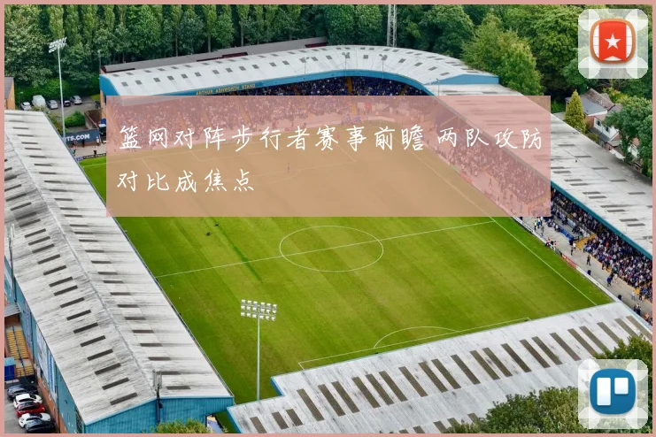 篮网对阵步行者赛事前瞻 两队攻防对比成焦点