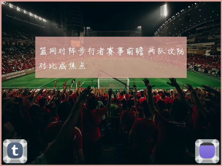 篮网对阵步行者赛事前瞻 两队攻防对比成焦点