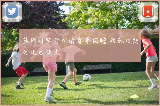 篮网对阵步行者赛事前瞻 两队攻防对比成焦点