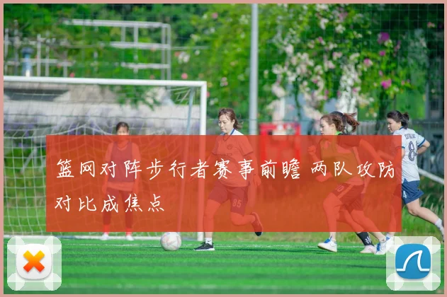 篮网对阵步行者赛事前瞻 两队攻防对比成焦点