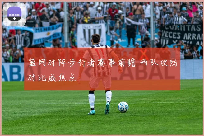 篮网对阵步行者赛事前瞻 两队攻防对比成焦点