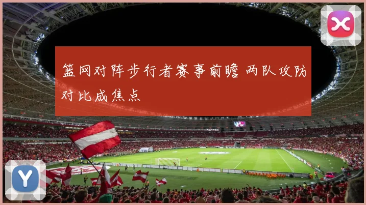 篮网对阵步行者赛事前瞻 两队攻防对比成焦点