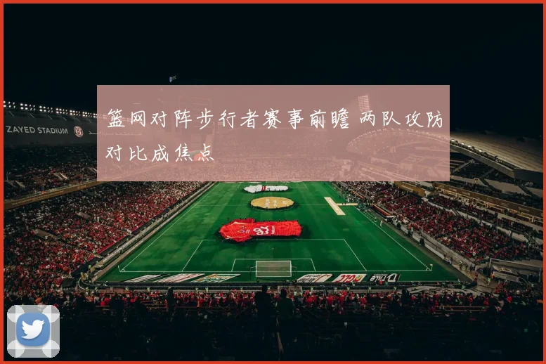 篮网对阵步行者赛事前瞻 两队攻防对比成焦点