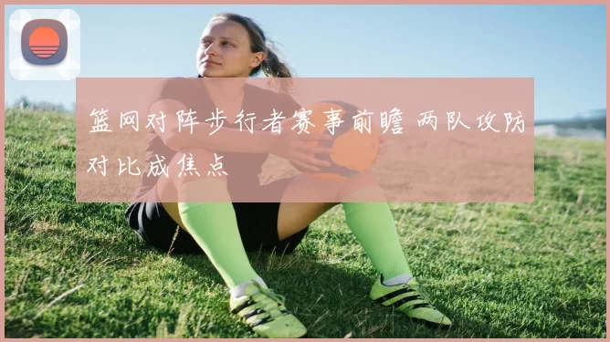 篮网对阵步行者赛事前瞻 两队攻防对比成焦点