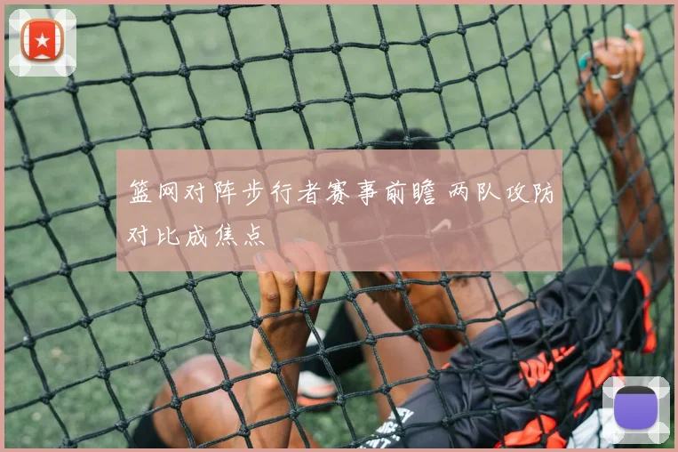 篮网对阵步行者赛事前瞻 两队攻防对比成焦点