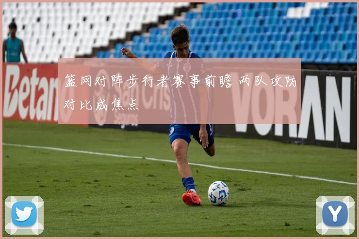 篮网对阵步行者赛事前瞻 两队攻防对比成焦点