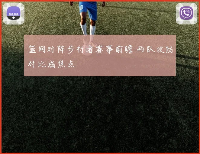 篮网对阵步行者赛事前瞻 两队攻防对比成焦点