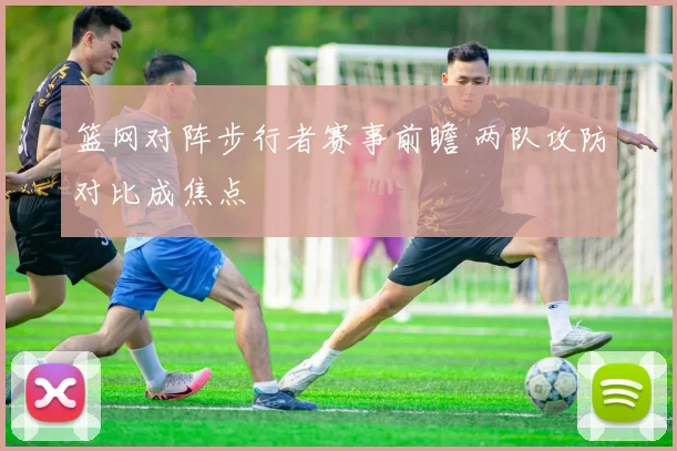 篮网对阵步行者赛事前瞻 两队攻防对比成焦点