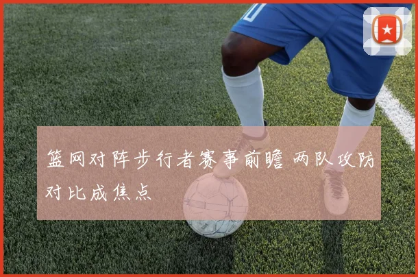 篮网对阵步行者赛事前瞻 两队攻防对比成焦点