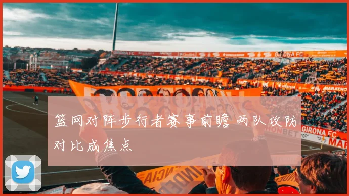 篮网对阵步行者赛事前瞻 两队攻防对比成焦点
