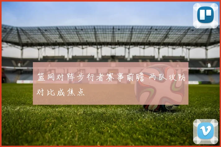 篮网对阵步行者赛事前瞻 两队攻防对比成焦点