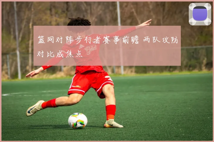 篮网对阵步行者赛事前瞻 两队攻防对比成焦点
